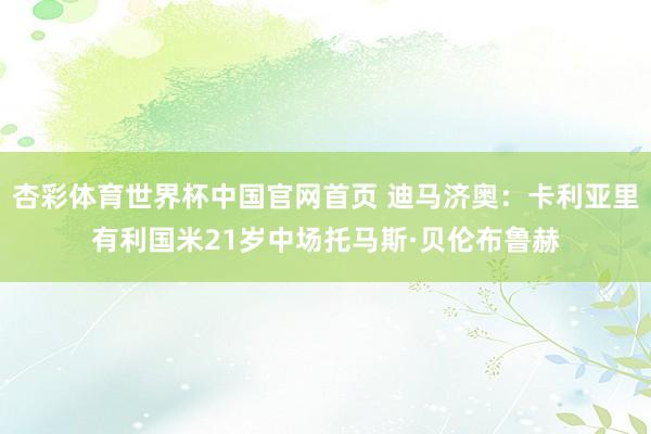 杏彩体育世界杯中国官网首页 迪马济奥:卡利亚里有利国米21岁中场托马斯·贝伦布鲁赫