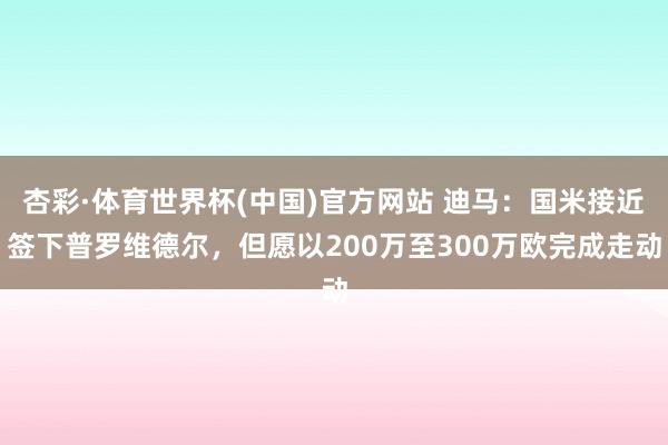 杏彩·体育世界杯(中国)官方网站 迪马：国米接近签下普罗维德尔，但愿以200万至300万欧完成走动