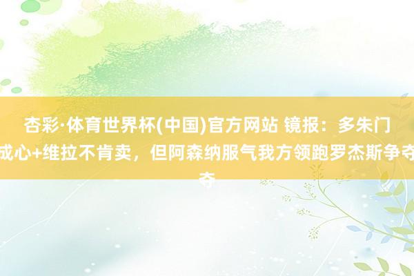 杏彩·体育世界杯(中国)官方网站 镜报：多朱门成心+维拉不肯卖，但阿森纳服气我方领跑罗杰斯争夺