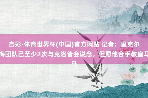 杏彩·体育世界杯(中国)官方网站 记者：里克尔梅团队已至少2次与克洛普会说念，但愿他合手教皇马