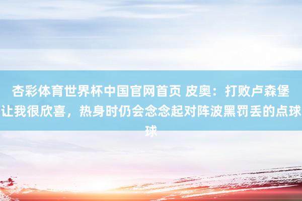 杏彩体育世界杯中国官网首页 皮奥：打败卢森堡让我很欣喜，热身时仍会念念起对阵波黑罚丢的点球