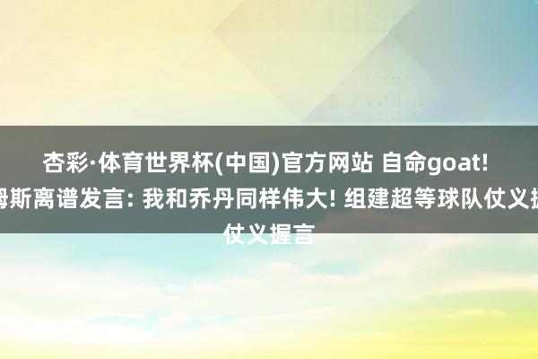 杏彩·体育世界杯(中国)官方网站 自命goat! 詹姆斯离谱发言: 我和乔丹同样伟大! 组建超等球队仗义握言