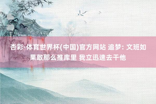 杏彩·体育世界杯(中国)官方网站 追梦: 文班如果敢那么推库里 我立迅速去干他