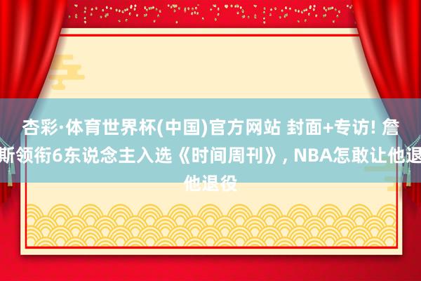 杏彩·体育世界杯(中国)官方网站 封面+专访! 詹姆斯领衔6东说念主入选《时间周刊》， NBA怎敢让他退役