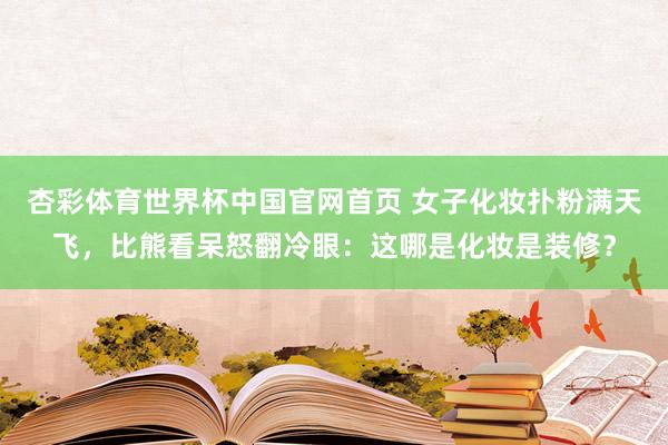 杏彩体育世界杯中国官网首页 女子化妆扑粉满天飞，比熊看呆怒翻冷眼：这哪是化妆是装修？
