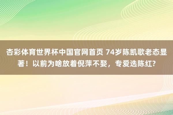 杏彩体育世界杯中国官网首页 74岁陈凯歌老态显著！以前为啥放着倪萍不娶，专爱选陈红?