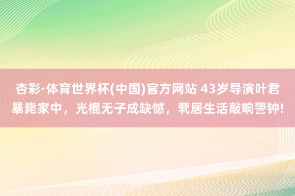 杏彩·体育世界杯(中国)官方网站 43岁导演叶君暴毙家中，光棍无子成缺憾，茕居生活敲响警钟!