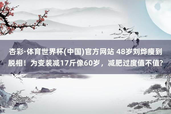 杏彩·体育世界杯(中国)官方网站 48岁刘烨瘦到脱相！为变装减17斤像60岁，减肥过度值不值?