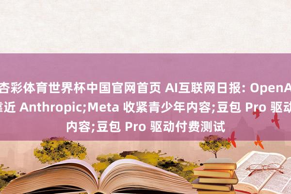 杏彩体育世界杯中国官网首页 AI互联网日报: OpenAI 拟降价靠近 Anthropic;Meta 收紧青少年内容;豆包 Pro 驱动付费测试