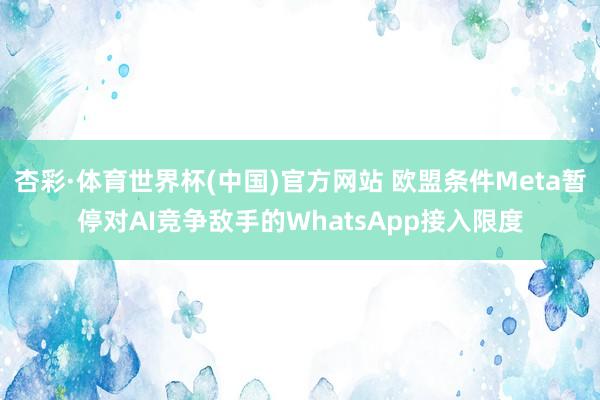 杏彩·体育世界杯(中国)官方网站 欧盟条件Meta暂停对AI竞争敌手的WhatsApp接入限度