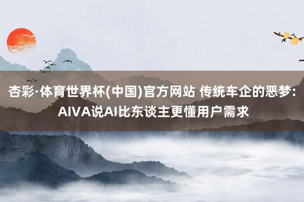 杏彩·体育世界杯(中国)官方网站 传统车企的恶梦: AIVA说AI比东谈主更懂用户需求