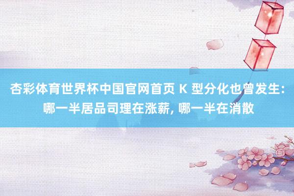 杏彩体育世界杯中国官网首页 K 型分化也曾发生: 哪一半居品司理在涨薪， 哪一半在消散