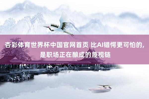 杏彩体育世界杯中国官网首页 比AI错愕更可怕的， 是职场正在酿成的蔑视链
