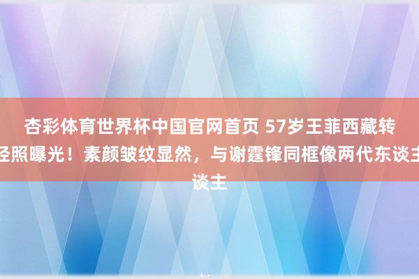 杏彩体育世界杯中国官网首页 57岁王菲西藏转经照曝光！素颜皱纹显然，与谢霆锋同框像两代东谈主