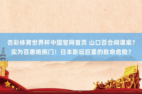 杏彩体育世界杯中国官网首页 山口百合间谍案？实为百惠艳照门！日本影坛巨星的致命危险？