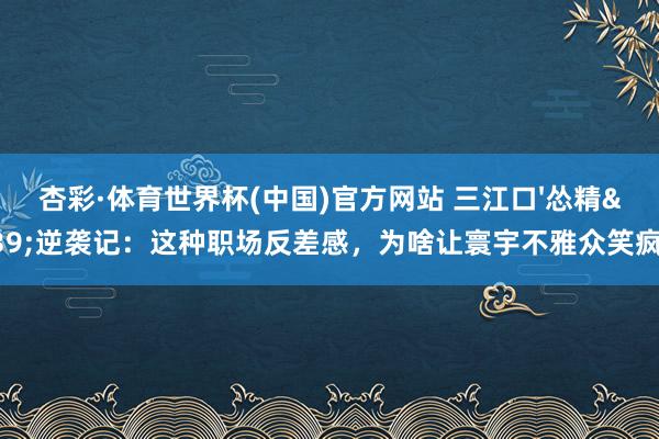 杏彩·体育世界杯(中国)官方网站 三江口'怂精'逆袭记：这种职场反差感，为啥让寰宇不雅众笑疯了？