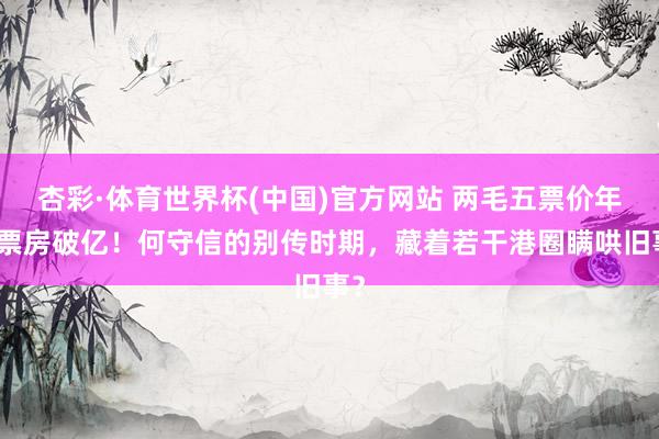 杏彩·体育世界杯(中国)官方网站 两毛五票价年代票房破亿！何守信的别传时期，藏着若干港圈瞒哄旧事？