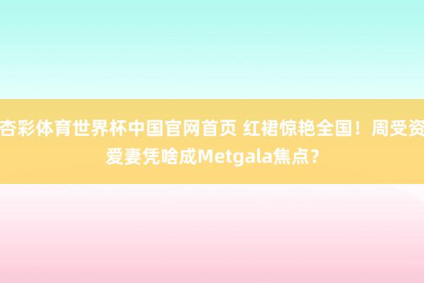 杏彩体育世界杯中国官网首页 红裙惊艳全国！周受资爱妻凭啥成Metgala焦点？