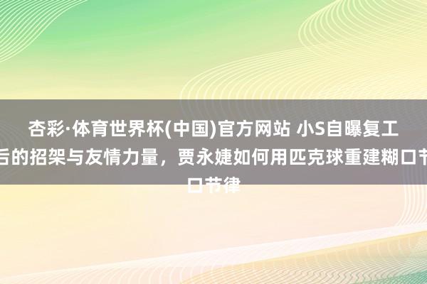 杏彩·体育世界杯(中国)官方网站 小S自曝复工背后的招架与友情力量，贾永婕如何用匹克球重建糊口节律