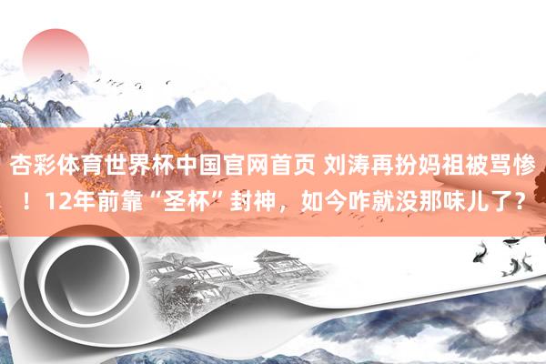 杏彩体育世界杯中国官网首页 刘涛再扮妈祖被骂惨！12年前靠“圣杯”封神，如今咋就没那味儿了？