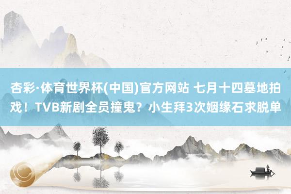 杏彩·体育世界杯(中国)官方网站 七月十四墓地拍戏！TVB新剧全员撞鬼？小生拜3次姻缘石求脱单