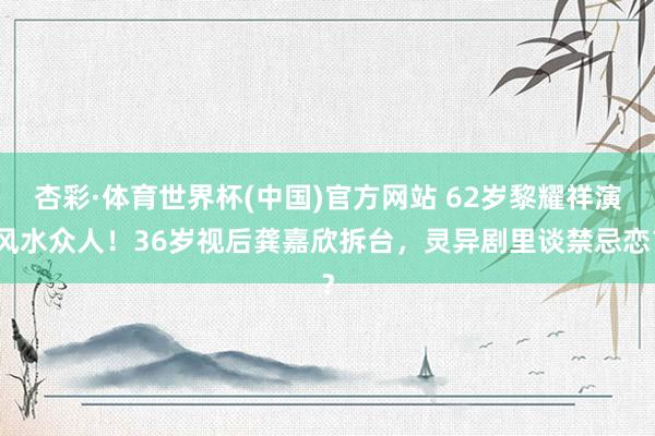 杏彩·体育世界杯(中国)官方网站 62岁黎耀祥演风水众人！36岁视后龚嘉欣拆台，灵异剧里谈禁忌恋？