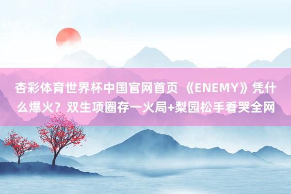 杏彩体育世界杯中国官网首页 《ENEMY》凭什么爆火？双生项圈存一火局+梨园松手看哭全网