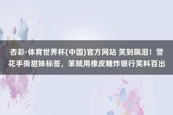 杏彩·体育世界杯(中国)官方网站 笑到飙泪！警花手撕甜妹标签，笨贼用橡皮糖炸银行笑料百出