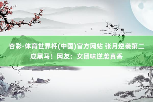 杏彩·体育世界杯(中国)官方网站 张月逆袭第二成黑马！网友：女团味逆袭真香