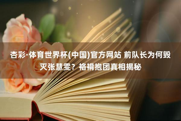 杏彩·体育世界杯(中国)官方网站 前队长为何毁灭张慧雯？袼褙抱团真相揭秘