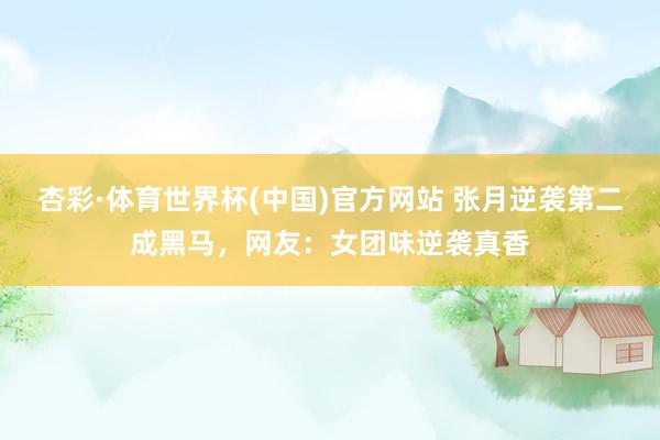 杏彩·体育世界杯(中国)官方网站 张月逆袭第二成黑马，网友：女团味逆袭真香