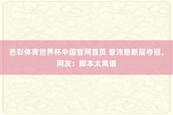 杏彩体育世界杯中国官网首页 曾沛慈断层夺冠，网友：脚本太离谱