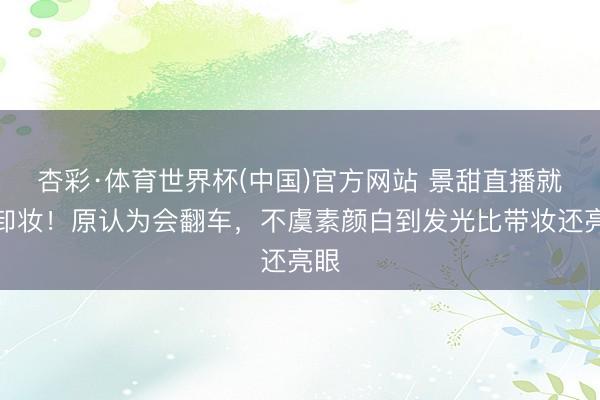 杏彩·体育世界杯(中国)官方网站 景甜直播就地卸妆！原认为会翻车，不虞素颜白到发光比带妆还亮眼