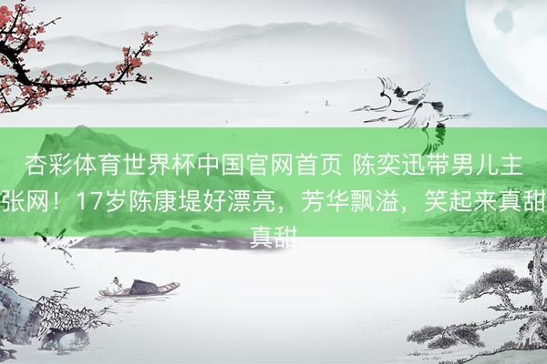 杏彩体育世界杯中国官网首页 陈奕迅带男儿主张网！17岁陈康堤好漂亮，芳华飘溢，笑起来真甜