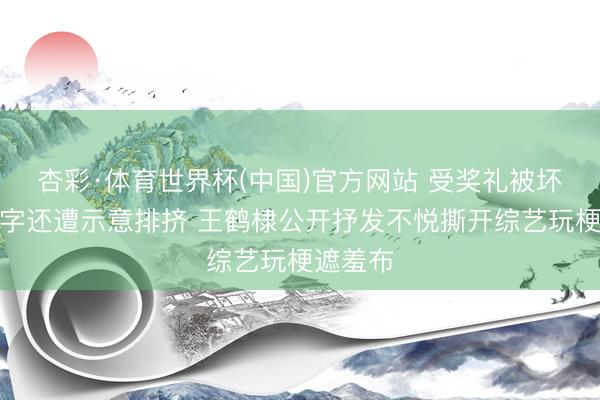 杏彩·体育世界杯(中国)官方网站 受奖礼被坏心更名字还遭示意排挤 王鹤棣公开抒发不悦撕开综艺玩梗遮羞布