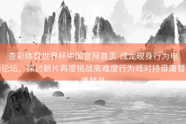 杏彩体育世界杯中国官网首页 成龙现身行为电影论坛，探讨新片再度挑战高难度行为戏对持毋庸替身