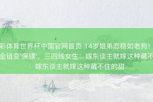 杏彩体育世界杯中国官网首页 14岁姐弟恋稳如老狗！潘玮柏粗金链变'保镖'，三四线女生：嫁东谈主就嫁这种藏不住的甜