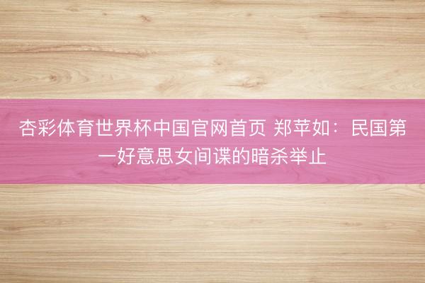 杏彩体育世界杯中国官网首页 郑苹如：民国第一好意思女间谍的暗杀举止