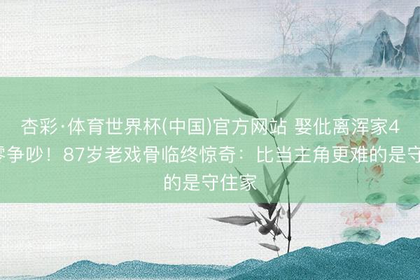 杏彩·体育世界杯(中国)官方网站 娶仳离浑家40年零争吵！87岁老戏骨临终惊奇：比当主角更难的是守住家