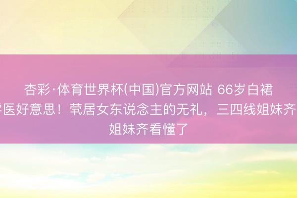 杏彩·体育世界杯(中国)官方网站 66岁白裙亮相零医好意思！茕居女东说念主的无礼，三四线姐妹齐看懂了