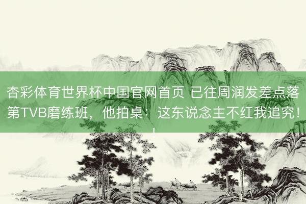 杏彩体育世界杯中国官网首页 已往周润发差点落第TVB磨练班，他拍桌：这东说念主不红我追究！