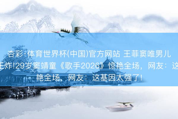 杏彩·体育世界杯(中国)官方网站 王菲窦唯男儿一启齿等于王炸!29岁窦靖童《歌手2026》惊艳全场，网友：这基因太强了!