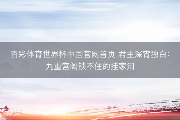 杏彩体育世界杯中国官网首页 君主深宵独白：九重宫阙锁不住的挂家泪
