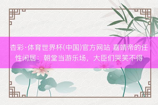 杏彩·体育世界杯(中国)官方网站 嘉靖帝的任性闲居:朝堂当游乐场,大臣们哭笑不得