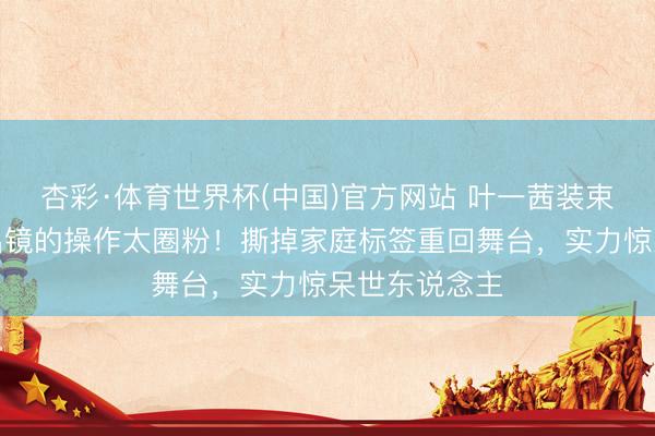 杏彩·体育世界杯(中国)官方网站 叶一茜装束家东说念主出镜的操作太圈粉！撕掉家庭标签重回舞台，实力惊呆世东说念主