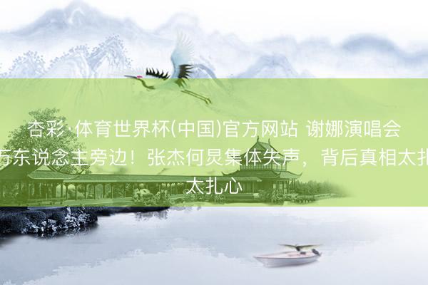 杏彩·体育世界杯(中国)官方网站 谢娜演唱会遭万东说念主旁边！张杰何炅集体失声，背后真相太扎心