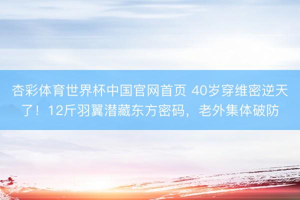 杏彩体育世界杯中国官网首页 40岁穿维密逆天了！12斤羽翼潜藏东方密码，老外集体破防