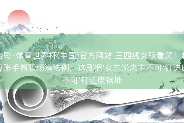 杏彩·体育世界杯(中国)官方网站 三四线女孩看哭！赵丽颖算账手撕职场潜法例，这剧把'女东说念主不可'钉进废钢堆