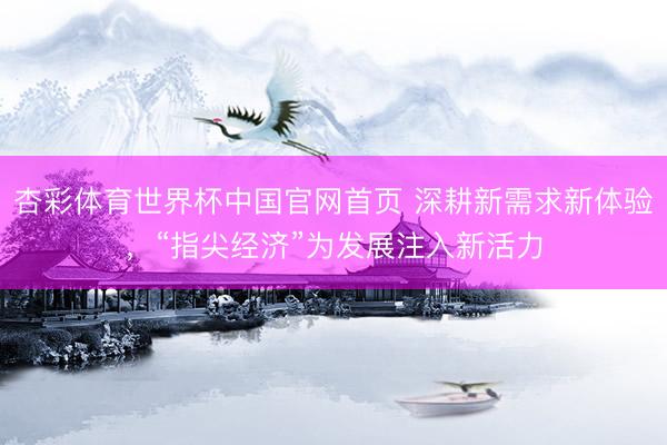 杏彩体育世界杯中国官网首页 深耕新需求新体验，“指尖经济”为发展注入新活力