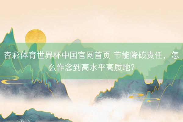 杏彩体育世界杯中国官网首页 节能降碳责任，怎么作念到高水平高质地？